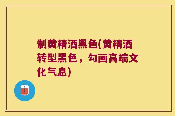 制黄精酒黑色(黄精酒转型黑色，勾画高端文化气息)