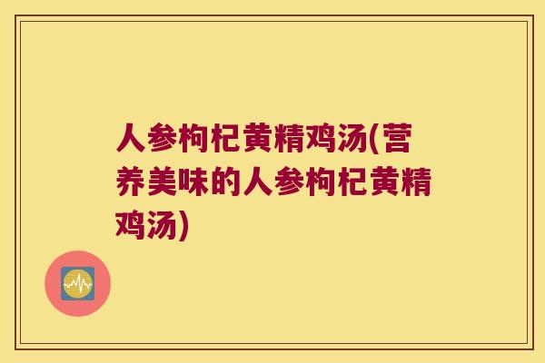 人参枸杞黄精鸡汤(营养美味的人参枸杞黄精鸡汤) 人参枸杞黄精鸡汤(营养美味的人参枸杞黄精鸡汤)