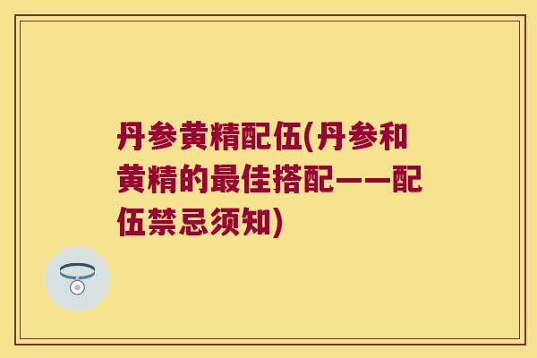 丹参黄精配伍(丹参和黄精的佳搭配——配伍禁忌须知)