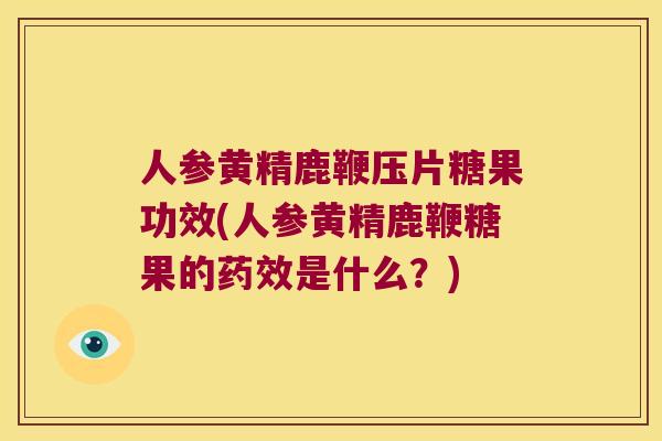 人参黄精鹿鞭压片糖果功效(人参黄精鹿鞭糖果的是什么？)