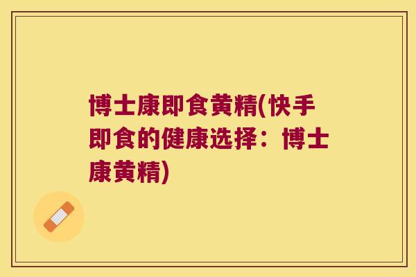 博士康即食黄精(快手即食的健康选择：博士康黄精)