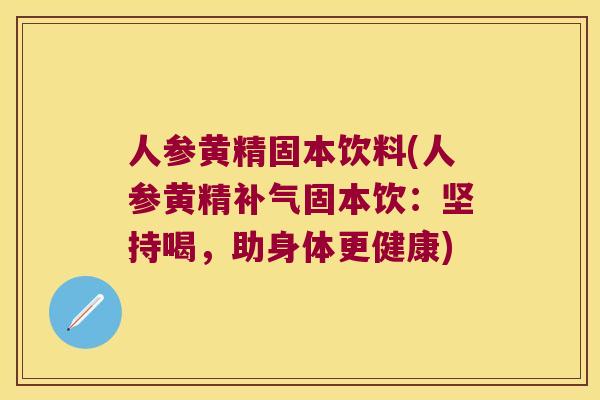 人参黄精固本饮料(人参黄精固本饮：坚持喝，助身体更健康)
