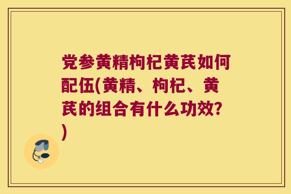 党参黄精枸杞黄芪如何配伍(黄精、枸杞、黄芪的组合有什么功效？)