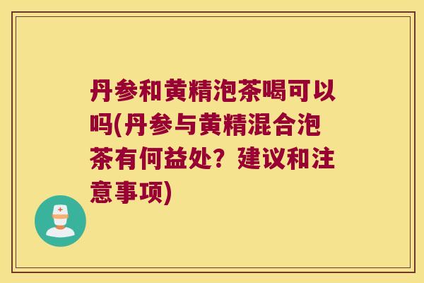 丹参和黄精泡茶喝可以吗(丹参与黄精混合泡茶有何益处？建议和注意事项)