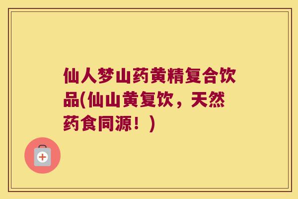 仙人梦山药黄精复合饮品(仙山黄复饮,天然药食同源!) 仙人梦山药黄精复合饮品(仙山黄复饮,天然药食同源!)