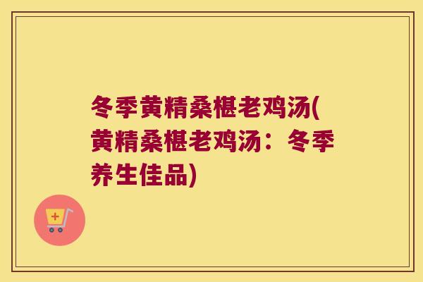 冬季黄精桑椹老鸡汤(黄精桑椹老鸡汤:冬季养生佳品) 冬季黄精桑椹老鸡汤(黄精桑椹老鸡汤:冬季养生佳品)