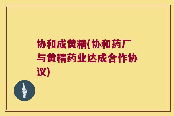 协和成黄精(协和药厂与黄精药业达成合作协议)