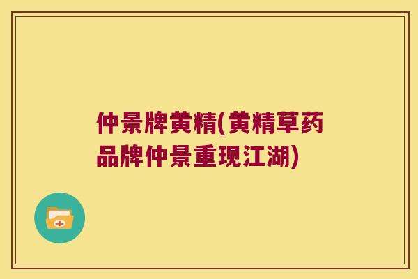 仲景牌黄精(黄精草药品牌仲景重现江湖)