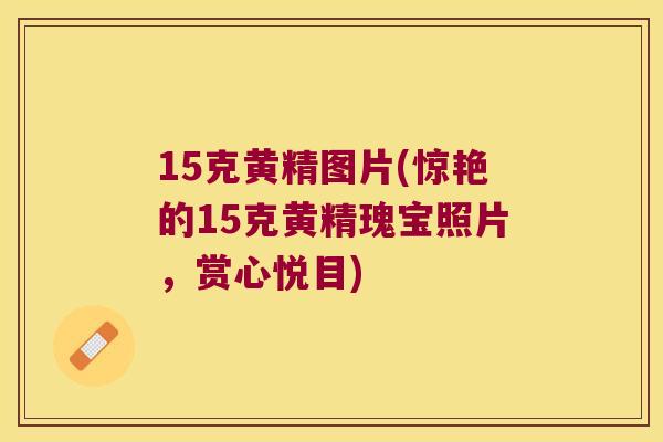 15克黄精图片(惊艳的15克黄精瑰宝照片，赏心悦目)