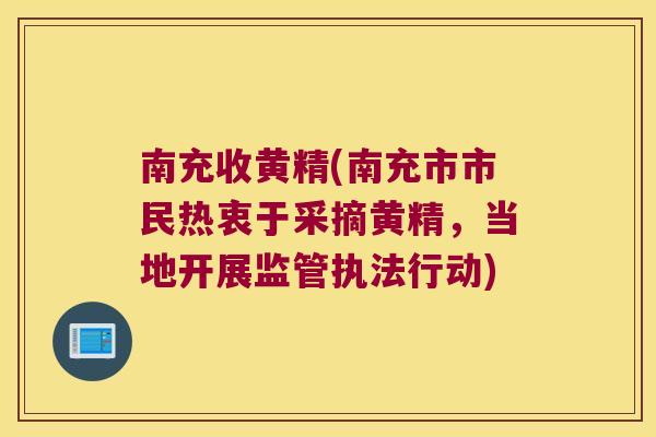 南充收黄精(南充市市民热衷于采摘黄精,当地开展监管执法行动) 南充收黄精(南充市市民热衷于采摘黄精,当地开展监管执法行动)