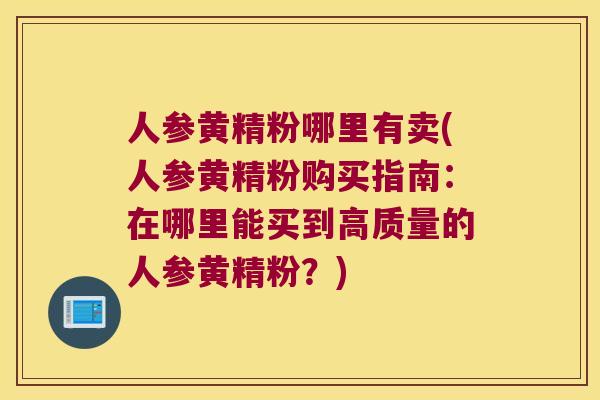 人参黄精粉哪里有卖(人参黄精粉购买指南：在哪里能买到高质量的人参黄精粉？)
