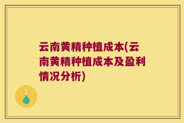 云南黄精种植成本(云南黄精种植成本及盈利情况分析) 云南黄精种植成本(云南黄精种植成本及盈利情况分析)