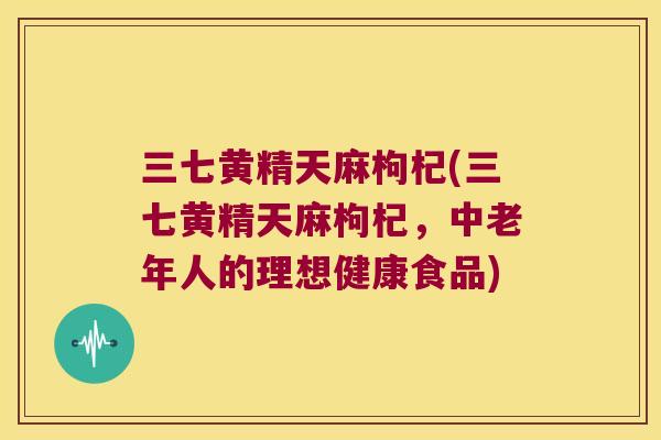 三七黄精天麻枸杞(三七黄精天麻枸杞,中老年人的理想健康食品) 三七黄精天麻枸杞(三七黄精天麻枸杞,中老年人的理想健康食品)