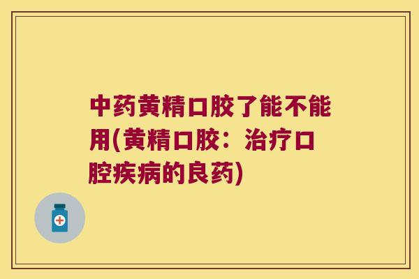 黄精口胶了能不能用(黄精口胶：口腔的良药)