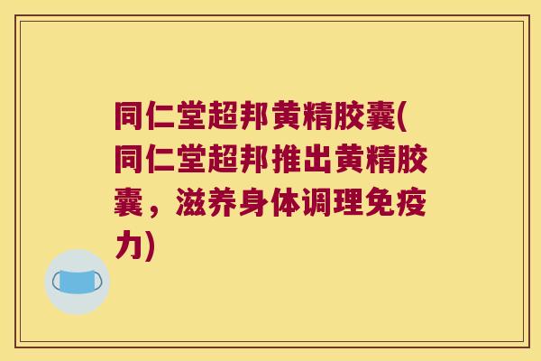 同仁堂超邦黄精胶囊(同仁堂超邦推出黄精胶囊，滋养身体调理力)