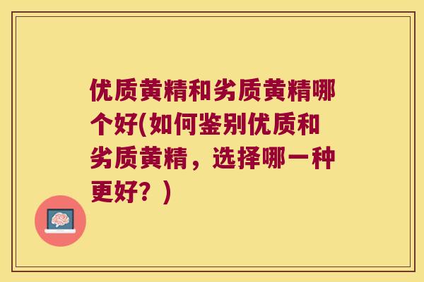 优质黄精和劣质黄精哪个好(如何鉴别优质和劣质黄精，选择哪一种更好？)