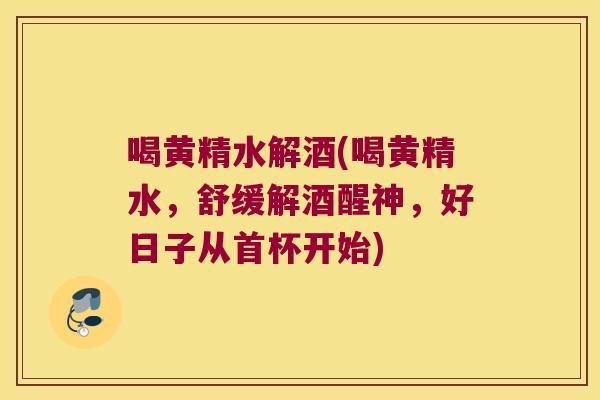 喝黄精水解酒(喝黄精水，舒缓解酒醒神，好日子从首杯开始)