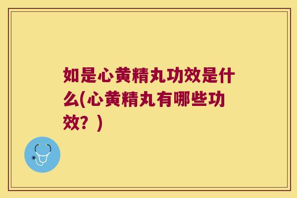 如是心黄精丸功效是什么(心黄精丸有哪些功效？)
