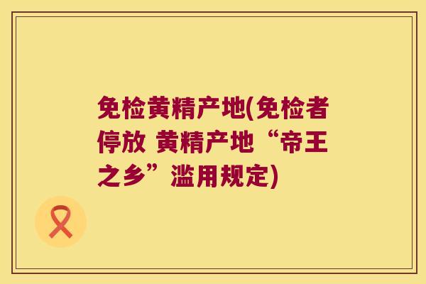 免检黄精产地(免检者停放 黄精产地“帝王之乡”滥用规定)