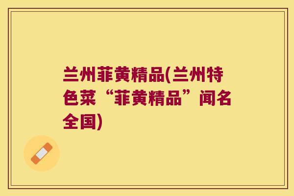兰州菲黄精品(兰州特色菜“菲黄精品”闻名全国) 兰州菲黄精品(兰州特色菜“菲黄精品”闻名全国)