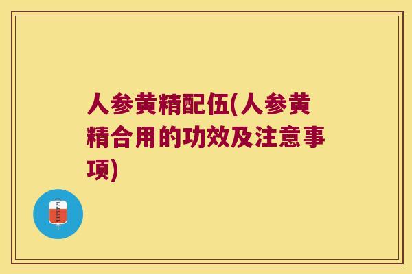 人参黄精配伍(人参黄精合用的功效及注意事项)