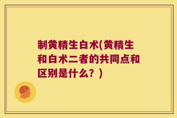 制黄精生白术(黄精生和白术二者的共同点和区别是什么？)