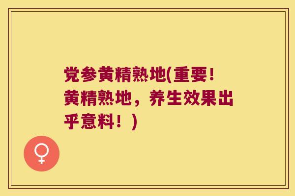 党参黄精熟地(重要!黄精熟地,养生效果出乎意料!) 党参黄精熟地(重要!黄精熟地,养生效果出乎意料!)