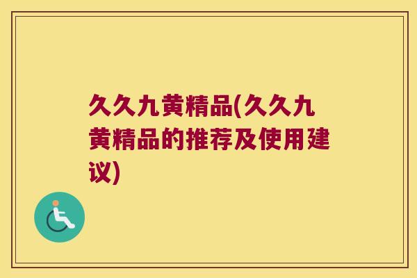 久久九黄精品(久久九黄精品的推荐及使用建议) 久久九黄精品(久久九黄精品的推荐及使用建议)