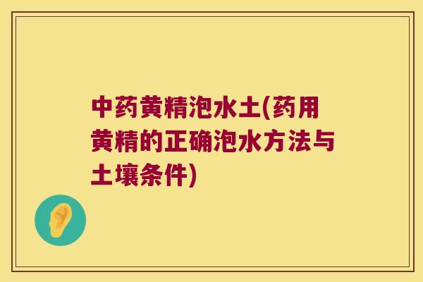 黄精泡水土(药用黄精的正确泡水方法与土壤条件) 黄精泡水土(药用黄精的正确泡水方法与土壤条件)