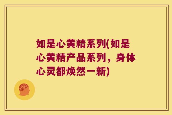 如是心黄精系列(如是心黄精产品系列，身体心灵都焕然一新)