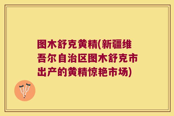 图木舒克黄精(新疆维吾尔自区图木舒克市出产的黄精惊艳市场)