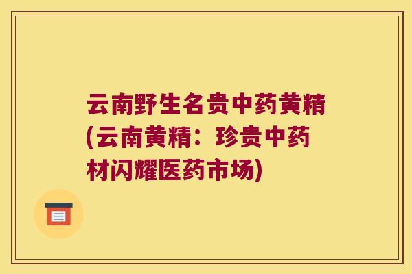 云南野生名贵黄精(云南黄精:珍贵材闪耀医药市场) 云南野生名贵黄精(云南黄精:珍贵材闪耀医药市场)