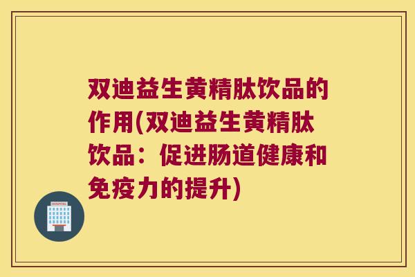 双迪益生黄精肽饮品的作用(双迪益生黄精肽饮品：促进肠道健康和力的提升)
