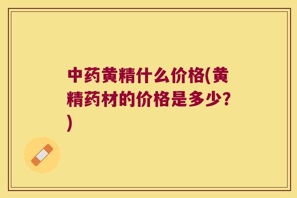 黄精什么价格(黄精药材的价格是多少?) 黄精什么价格(黄精药材的价格是多少?)
