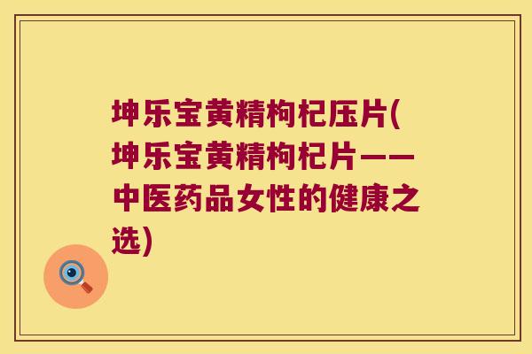 坤乐宝黄精枸杞压片(坤乐宝黄精枸杞片——中医药品女性的健康之选) 坤乐宝黄精枸杞压片(坤乐宝黄精枸杞片——中医药品女性的健康之选)