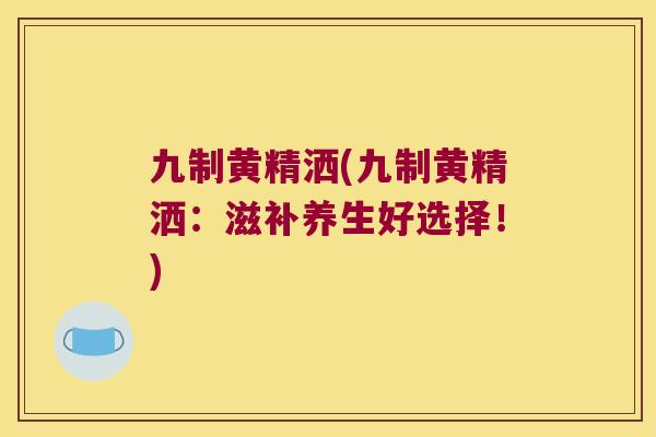 九制黄精洒(九制黄精洒:滋补养生好选择!) 九制黄精洒(九制黄精洒:滋补养生好选择!)