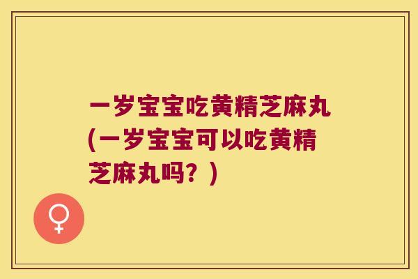 一岁宝宝吃黄精芝麻丸(一岁宝宝可以吃黄精芝麻丸吗？)