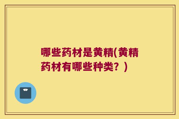 哪些药材是黄精(黄精药材有哪些种类？)