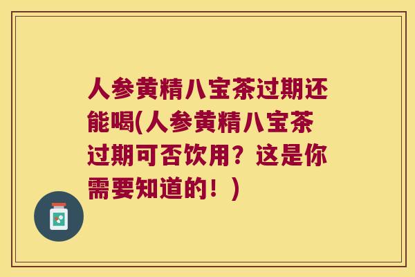 人参黄精八宝茶过期还能喝(人参黄精八宝茶过期可否饮用?这是你需要知道的!) 人参黄精八宝茶过期还能喝(人参黄精八宝茶过期可否饮用?这是你需要知道的!)