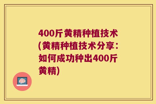400斤黄精种植技术(黄精种植技术分享:如何成功种出400斤黄精) 400斤黄精种植技术(黄精种植技术分享:如何成功种出400斤黄精)