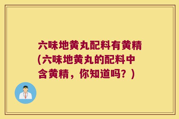 六味地黄丸配料有黄精(六味地黄丸的配料中含黄精，你知道吗？)