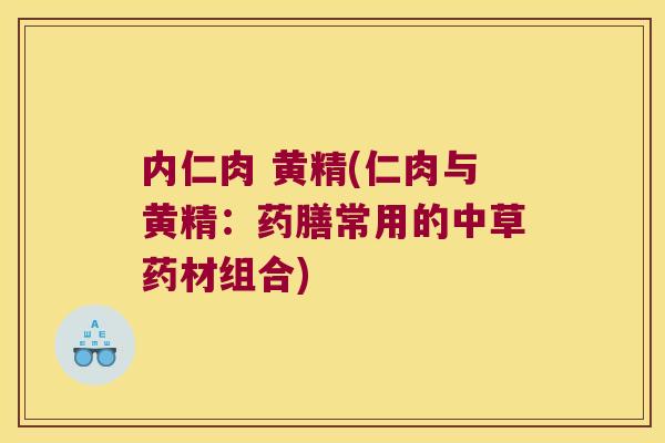 内仁肉 黄精(仁肉与黄精:药膳常用的中草药材组合) 内仁肉 黄精(仁肉与黄精:药膳常用的中草药材组合)