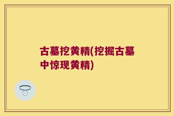 古墓挖黄精(挖掘古墓中惊现黄精) 古墓挖黄精(挖掘古墓中惊现黄精)