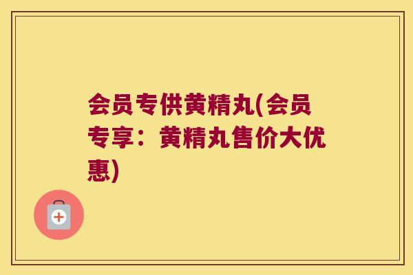 会员专供黄精丸(会员专享:黄精丸售价大优惠) 会员专供黄精丸(会员专享:黄精丸售价大优惠)