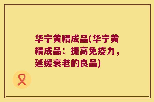 华宁黄精成品(华宁黄精成品：提高力，延缓的良品)