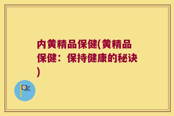内黄精品保健(黄精品保健：保持健康的秘诀)
