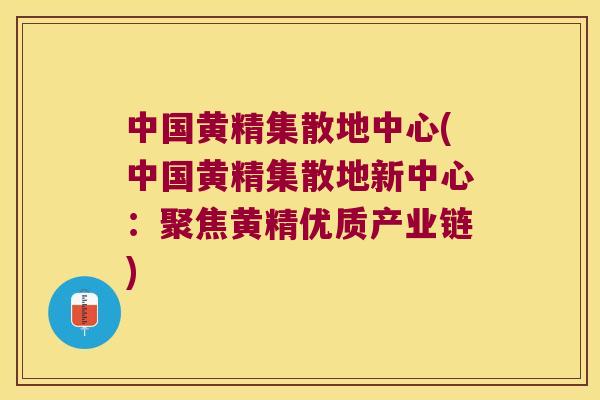 中国黄精集散地中心(中国黄精集散地新中心：聚焦黄精优质产业链)
