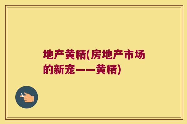 地产黄精(房地产市场的新宠——黄精)