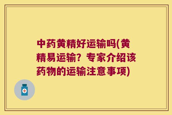 黄精好运输吗(黄精易运输?专家介绍该的运输注意事项) 黄精好运输吗(黄精易运输?专家介绍该的运输注意事项)