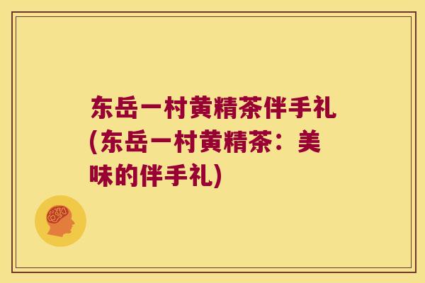 东岳一村黄精茶伴手礼(东岳一村黄精茶:美味的伴手礼) 东岳一村黄精茶伴手礼(东岳一村黄精茶:美味的伴手礼)